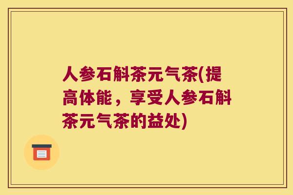人参石斛茶元气茶(提高体能，享受人参石斛茶元气茶的益处)