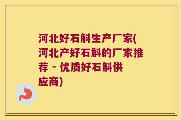 河北好石斛生产厂家(河北产好石斛的厂家推荐 - 优质好石斛供应商)