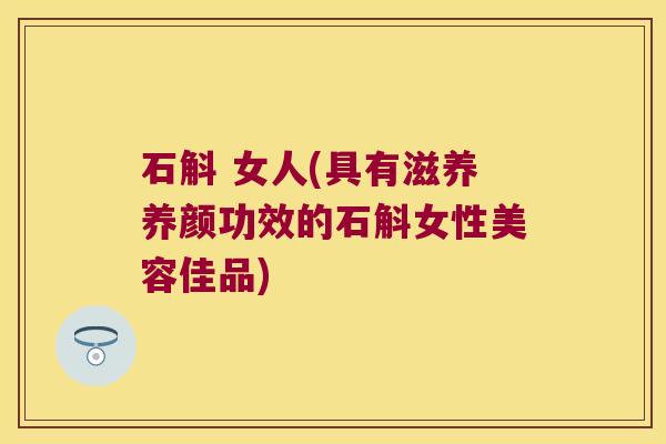 石斛 女人(具有滋养养颜功效的石斛女性美容佳品)