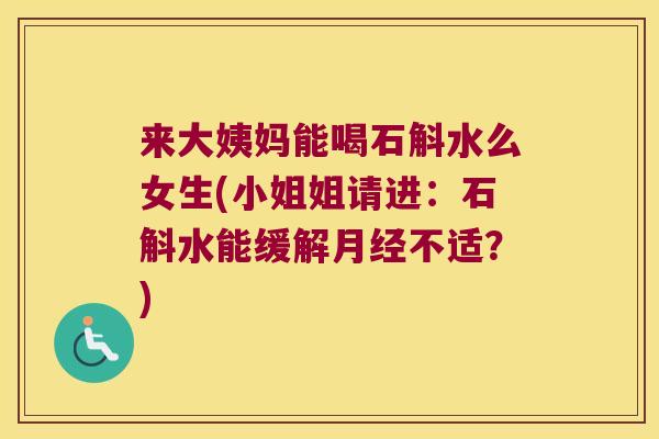 来大姨妈能喝石斛水么女生(小姐姐请进：石斛水能缓解月经不适？)