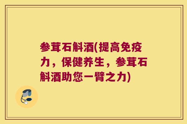 参茸石斛酒(提高免疫力，保健养生，参茸石斛酒助您一臂之力)
