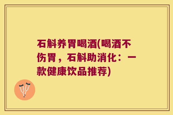 石斛养胃喝酒(喝酒不伤胃，石斛助消化：一款健康饮品推荐)