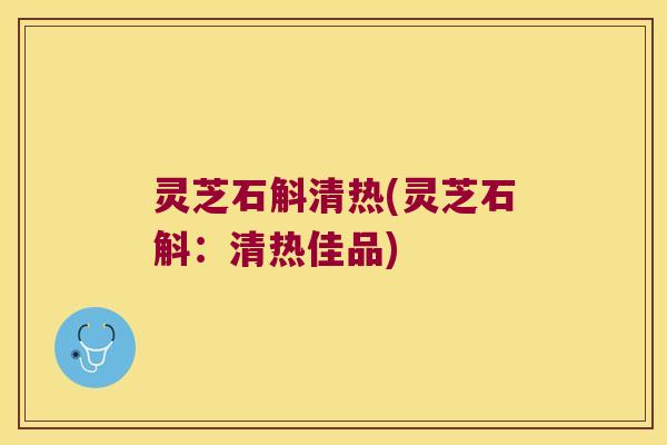 灵芝石斛清热(灵芝石斛：清热佳品)