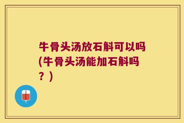 牛骨头汤放石斛可以吗(牛骨头汤能加石斛吗？)