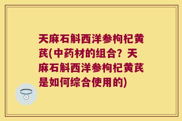 天麻石斛西洋参枸杞黄芪(中药材的组合？天麻石斛西洋参枸杞黄芪是如何综合使用的)