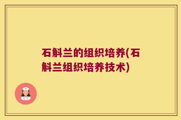 石斛兰的组织培养(石斛兰组织培养技术)