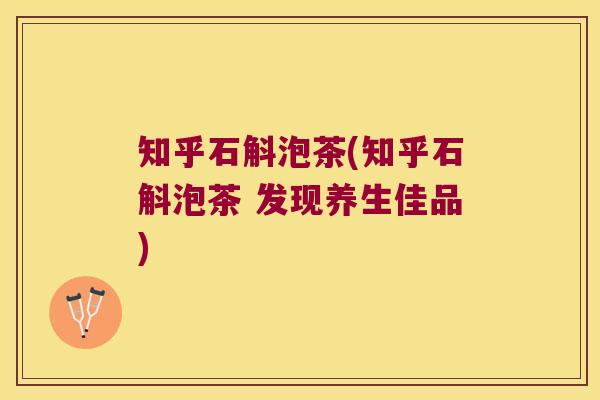 知乎石斛泡茶(知乎石斛泡茶 发现养生佳品)