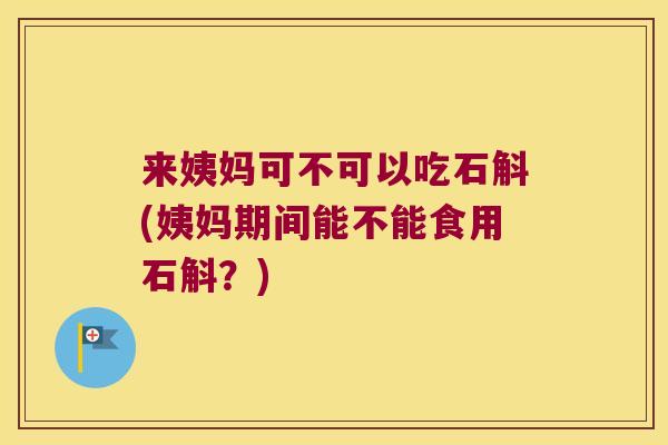 来姨妈可不可以吃石斛(姨妈期间能不能食用石斛？)