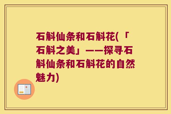 石斛仙条和石斛花(「石斛之美」——探寻石斛仙条和石斛花的自然魅力)