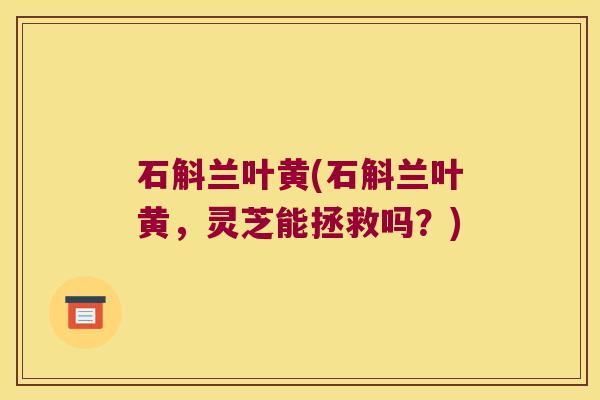 石斛兰叶黄(石斛兰叶黄，灵芝能拯救吗？)