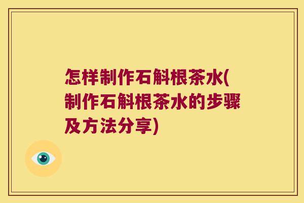 怎样制作石斛根茶水(制作石斛根茶水的步骤及方法分享) 怎样制作石斛根茶水(制作石斛根茶水的步骤及方法分享)
