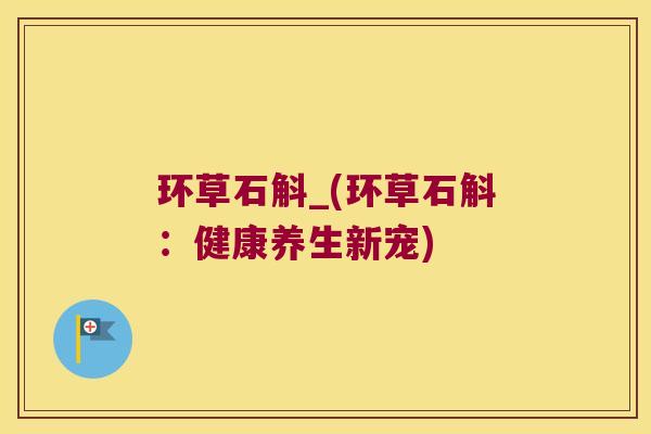 环草石斛_(环草石斛：健康养生新宠)