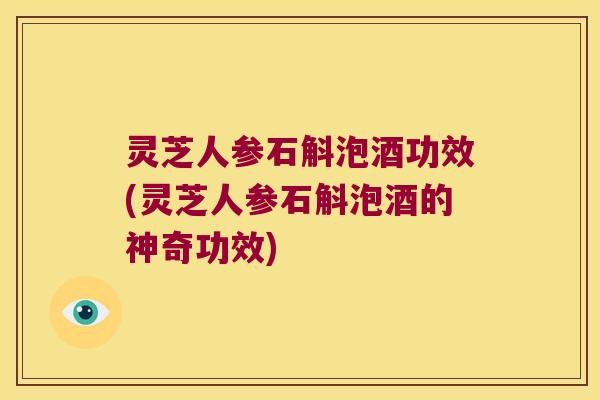 灵芝人参石斛泡酒功效(灵芝人参石斛泡酒的神奇功效)