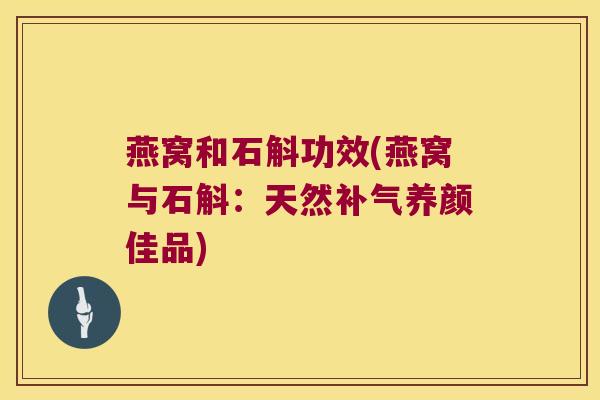燕窝和石斛功效(燕窝与石斛:天然养颜佳品) 燕窝和石斛功效(燕窝与石斛:天然养颜佳品)