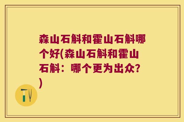 森山石斛和霍山石斛哪个好(森山石斛和霍山石斛：哪个更为出众？)