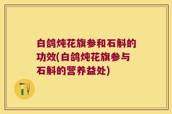 白鸽炖花旗参和石斛的功效(白鸽炖花旗参与石斛的营养益处)