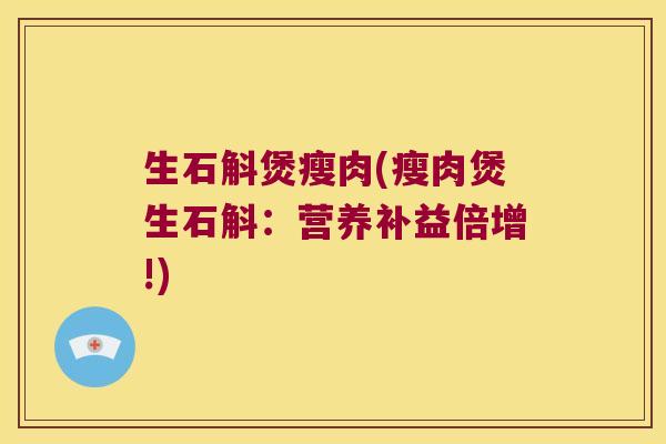 生石斛煲瘦肉(瘦肉煲生石斛：营养补益倍增!)