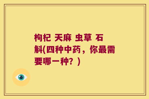 枸杞 天麻 虫草 石斛(四种中药，你最需要哪一种？)