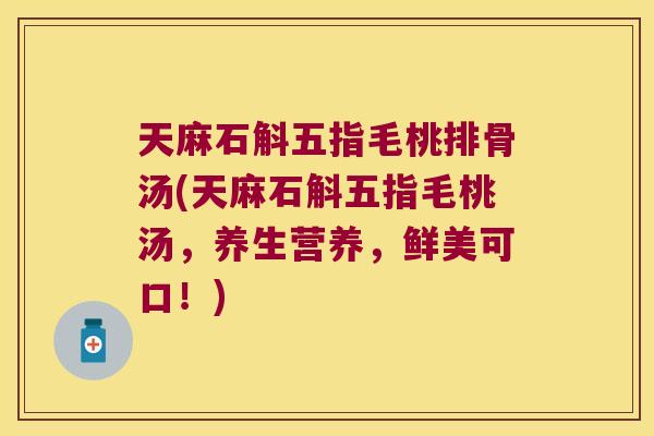 天麻石斛五指毛桃排骨汤(天麻石斛五指毛桃汤，养生营养，鲜美可口！)