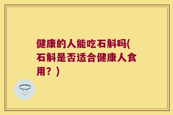 健康的人能吃石斛吗(石斛是否适合健康人食用？)