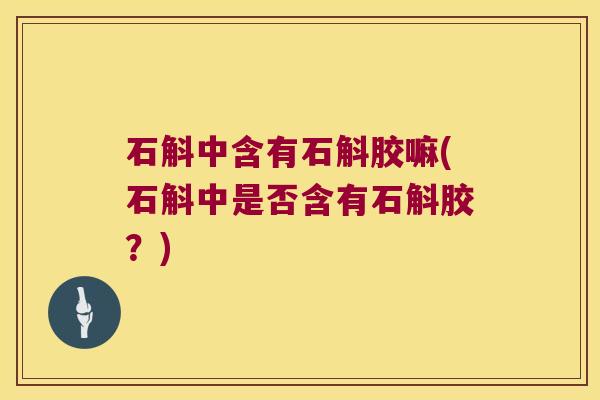 石斛中含有石斛胶嘛(石斛中是否含有石斛胶？)