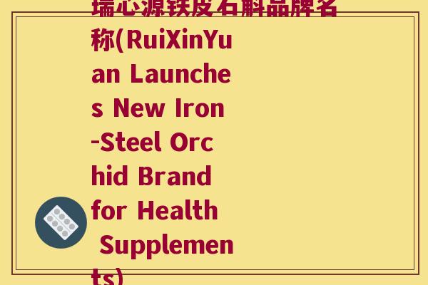 瑞心源铁皮石斛品牌名称(RuiXinYuan Launches New Iron-Steel Orchid Brand for Health Supplements)