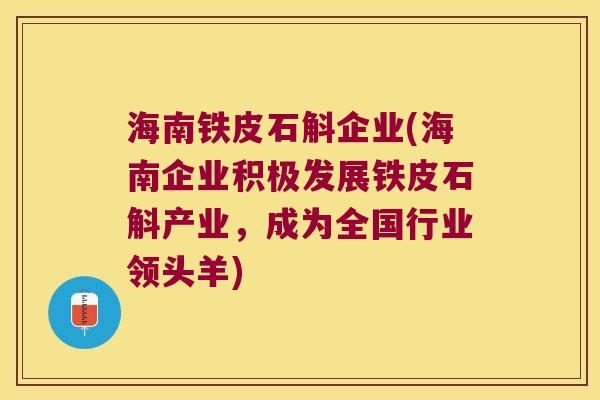 海南铁皮石斛企业(海南企业积极发展铁皮石斛产业，成为全国行业领头羊)