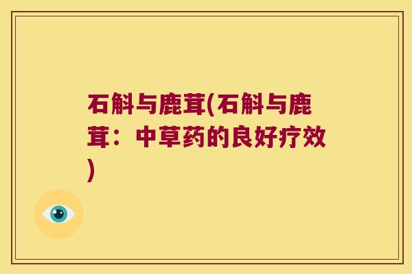 石斛与鹿茸(石斛与鹿茸：中草药的良好疗效)