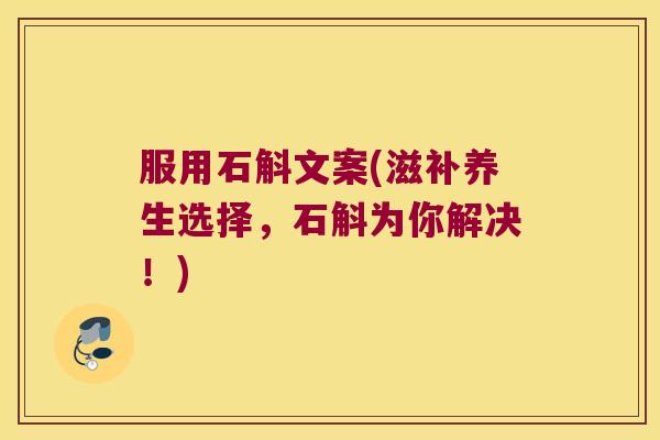 服用石斛文案(滋补养生选择，石斛为你解决！)