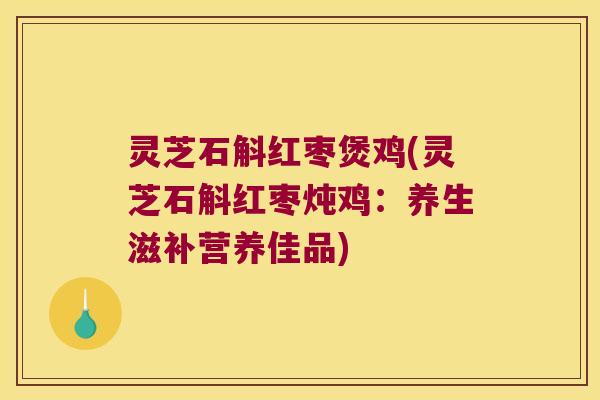 灵芝石斛红枣煲鸡(灵芝石斛红枣炖鸡：养生滋补营养佳品)