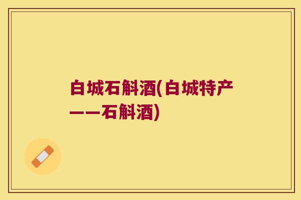 白城石斛酒(白城特产——石斛酒)