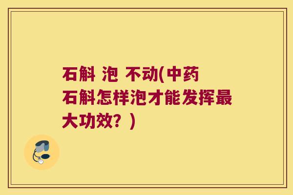 石斛 泡 不动(中药石斛怎样泡才能发挥最大功效？)