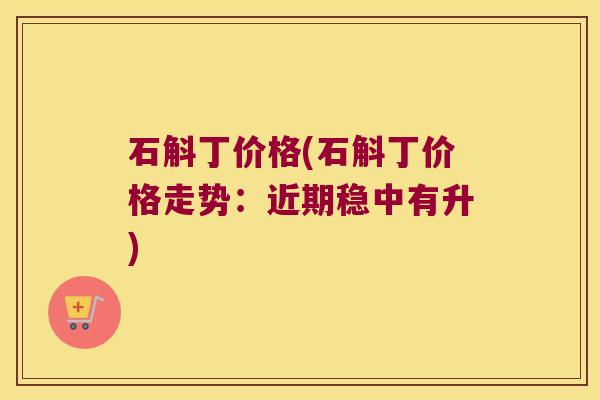 石斛丁价格(石斛丁价格走势：近期稳中有升)