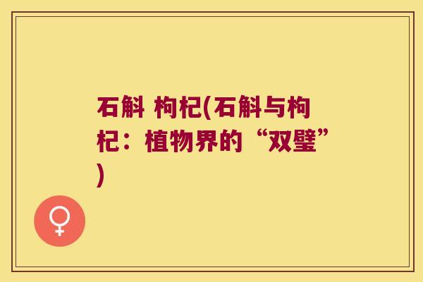 石斛 枸杞(石斛与枸杞：植物界的“双璧”)