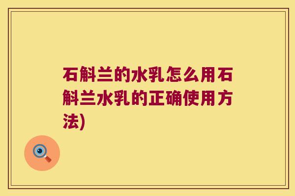 石斛兰的水乳怎么用石斛兰水乳的正确使用方法)