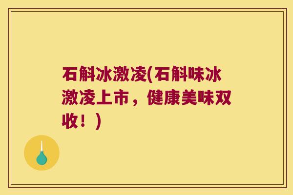 石斛冰激凌(石斛味冰激凌上市，健康美味双收！)