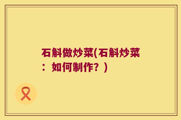石斛做炒菜(石斛炒菜：如何制作？)