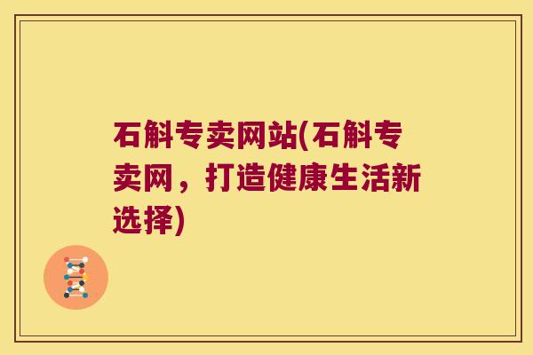 石斛专卖网站(石斛专卖网，打造健康生活新选择)