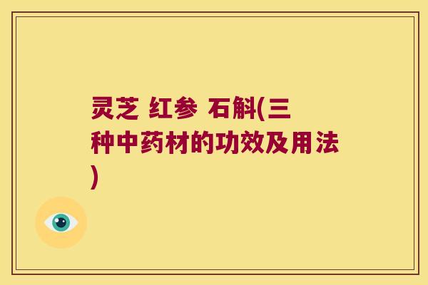 灵芝 红参 石斛(三种中药材的功效及用法)
