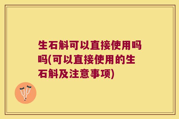 生石斛可以直接使用吗吗(可以直接使用的生石斛及注意事项)