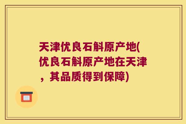 天津优良石斛原产地(优良石斛原产地在天津，其品质得到保障)