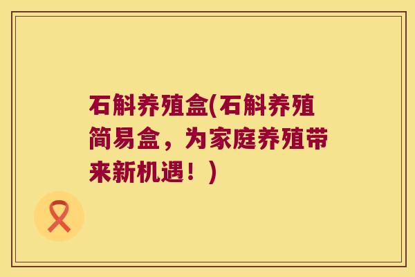 石斛养殖盒(石斛养殖简易盒，为家庭养殖带来新机遇！)