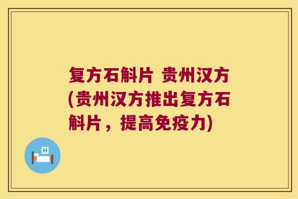 复方石斛片 贵州汉方(贵州汉方推出复方石斛片，提高力)