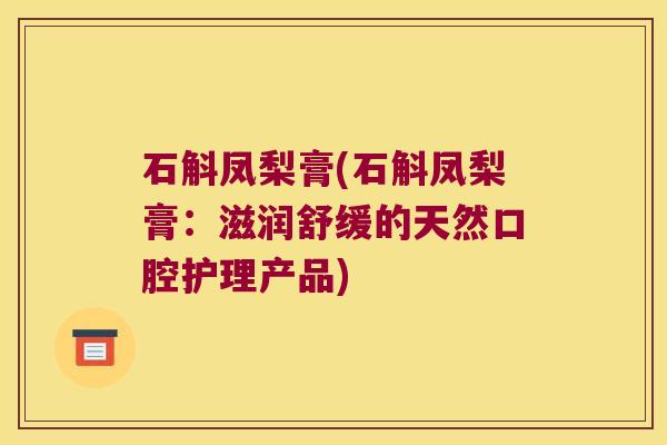 石斛凤梨膏(石斛凤梨膏:滋润舒缓的天然口腔护理产品) 石斛凤梨膏(石斛凤梨膏:滋润舒缓的天然口腔护理产品)