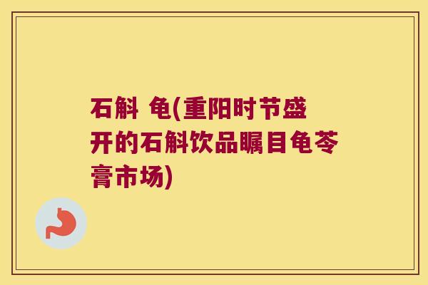 石斛 龟(重阳时节盛开的石斛饮品瞩目龟苓膏市场) 石斛 龟(重阳时节盛开的石斛饮品瞩目龟苓膏市场)