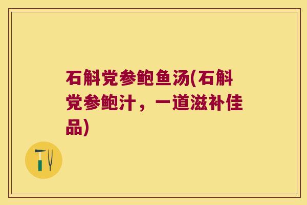石斛党参鲍鱼汤(石斛党参鲍汁,一道滋补佳品) 石斛党参鲍鱼汤(石斛党参鲍汁,一道滋补佳品)