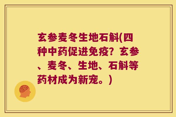 玄参麦冬生地石斛(四种促进?玄参、麦冬、生地、石斛等药材成为新宠。) 玄参麦冬生地石斛(四种促进?玄参、麦冬、生地、石斛等药材成为新宠。)