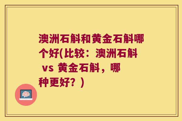 澳洲石斛和黄金石斛哪个好(比较：澳洲石斛 vs 黄金石斛，哪种更好？)