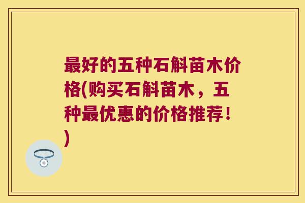 好的五种石斛苗木价格(购买石斛苗木,五种优惠的价格推荐!) 好的五种石斛苗木价格(购买石斛苗木,五种优惠的价格推荐!)