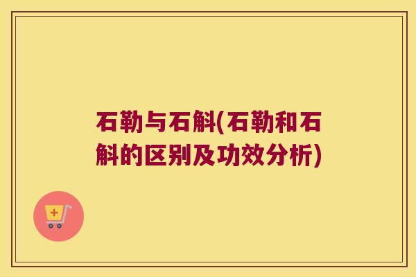 石勒与石斛(石勒和石斛的区别及功效分析)